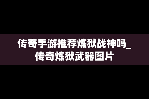 传奇手游推荐炼狱战神吗_传奇炼狱武器图片