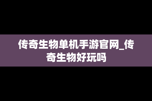 传奇生物单机手游官网_传奇生物好玩吗