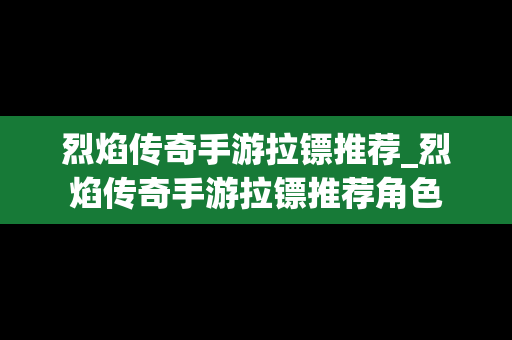 烈焰传奇手游拉镖推荐_烈焰传奇手游拉镖推荐角色
