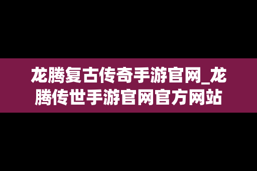 龙腾复古传奇手游官网_龙腾传世手游官网官方网站