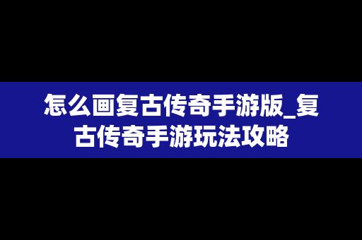 怎么画复古传奇手游版_复古传奇手游玩法攻略