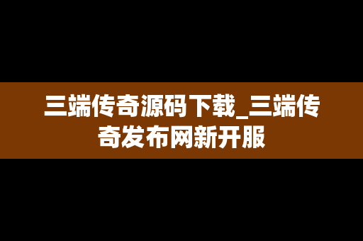 三端传奇源码下载_三端传奇发布网新开服