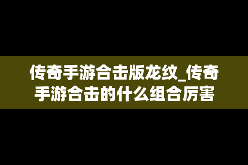 传奇手游合击版龙纹_传奇手游合击的什么组合厉害