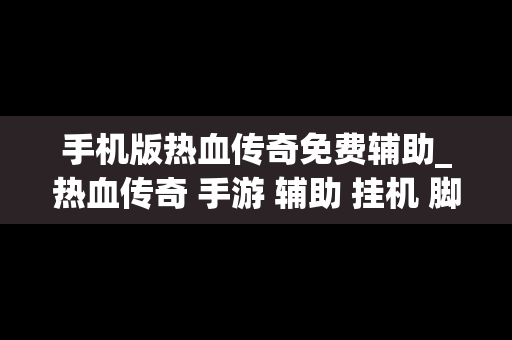 手机版热血传奇免费辅助_热血传奇 手游 辅助 挂机 脚本