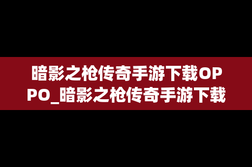 暗影之枪传奇手游下载OPPO_暗影之枪传奇手游下载2024