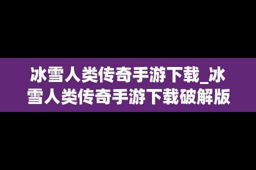 冰雪人类传奇手游下载_冰雪人类传奇手游下载破解版