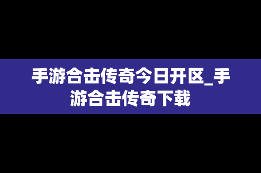 手游合击传奇今日开区_手游合击传奇下载
