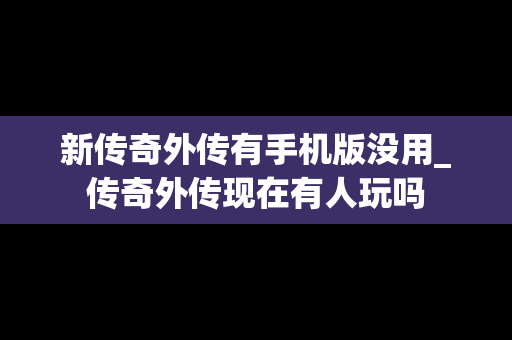 新传奇外传有手机版没用_传奇外传现在有人玩吗