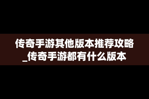 传奇手游其他版本推荐攻略_传奇手游都有什么版本