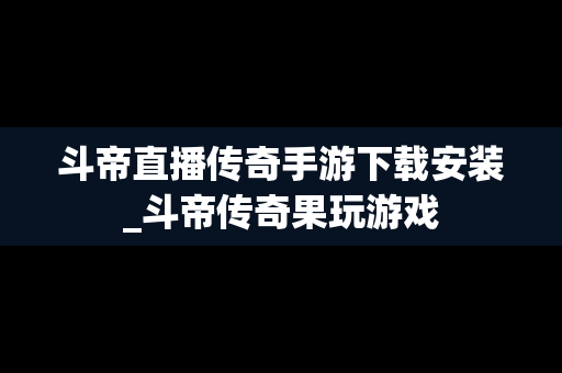 斗帝直播传奇手游下载安装_斗帝传奇果玩游戏