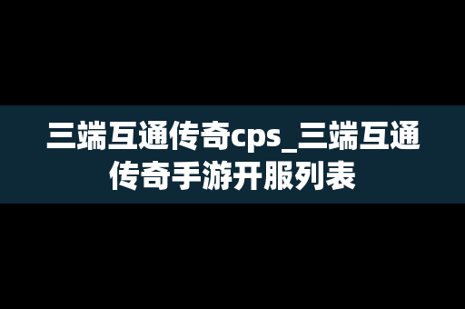 三端互通传奇cps_三端互通传奇手游开服列表