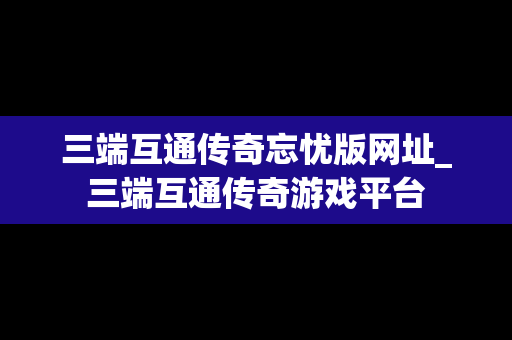 三端互通传奇忘忧版网址_三端互通传奇游戏平台