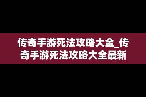 传奇手游死法攻略大全_传奇手游死法攻略大全最新