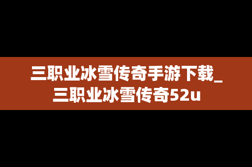 三职业冰雪传奇手游下载_三职业冰雪传奇52u