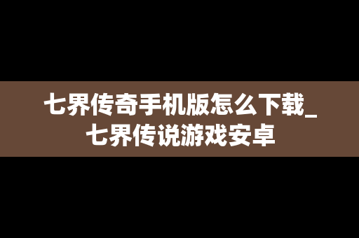 七界传奇手机版怎么下载_七界传说游戏安卓