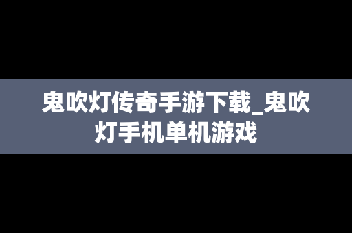 鬼吹灯传奇手游下载_鬼吹灯手机单机游戏