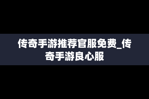 传奇手游推荐官服免费_传奇手游良心服