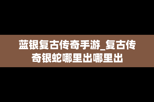 蓝银复古传奇手游_复古传奇银蛇哪里出哪里出