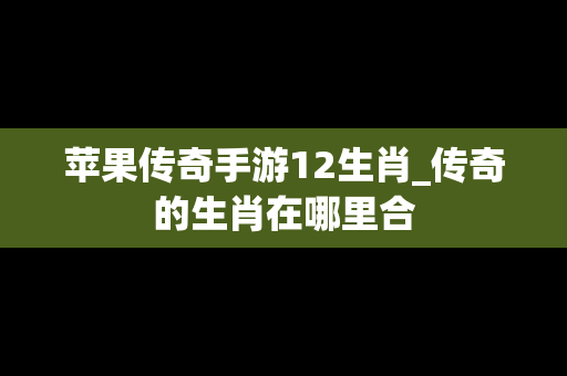 苹果传奇手游12生肖_传奇的生肖在哪里合