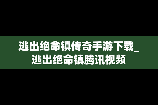 逃出绝命镇传奇手游下载_逃出绝命镇腾讯视频