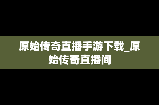 原始传奇直播手游下载_原始传奇直播间