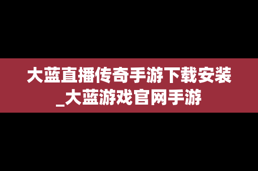 大蓝直播传奇手游下载安装_大蓝游戏官网手游