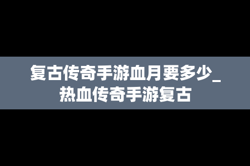 复古传奇手游血月要多少_热血传奇手游复古