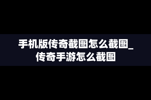 手机版传奇截图怎么截图_传奇手游怎么截图
