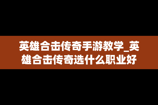 英雄合击传奇手游教学_英雄合击传奇选什么职业好
