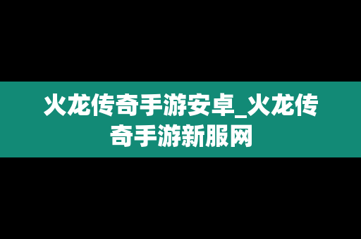 火龙传奇手游安卓_火龙传奇手游新服网