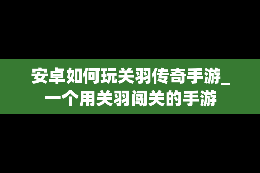 安卓如何玩关羽传奇手游_一个用关羽闯关的手游