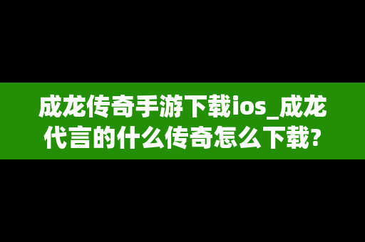成龙传奇手游下载ios_成龙代言的什么传奇怎么下载?