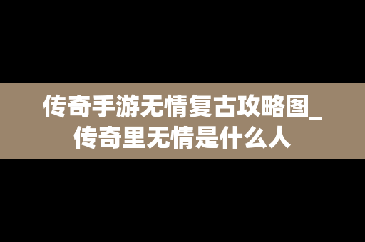 传奇手游无情复古攻略图_传奇里无情是什么人