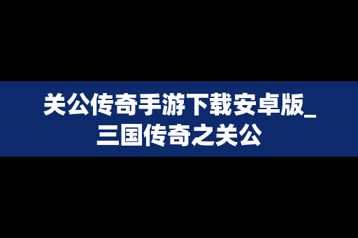 关公传奇手游下载安卓版_三国传奇之关公