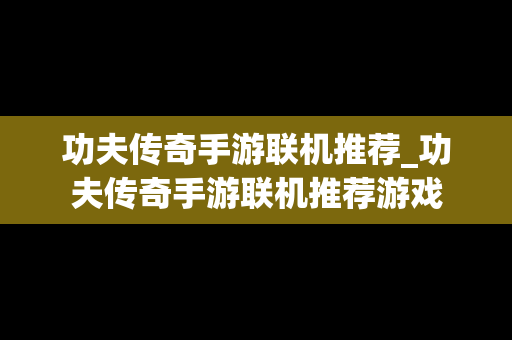 功夫传奇手游联机推荐_功夫传奇手游联机推荐游戏