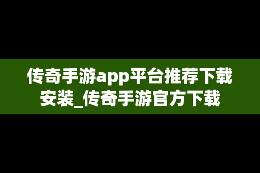 传奇手游app平台推荐下载安装_传奇手游官方下载