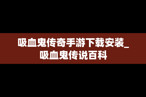 吸血鬼传奇手游下载安装_吸血鬼传说百科