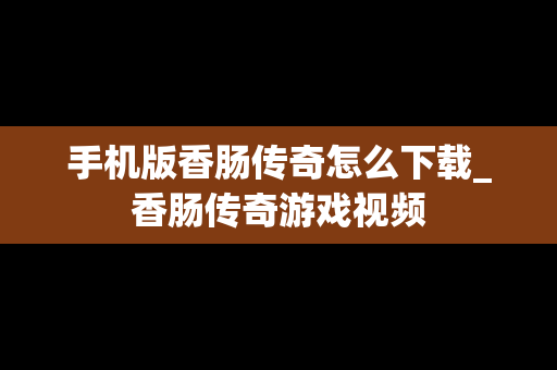 手机版香肠传奇怎么下载_香肠传奇游戏视频