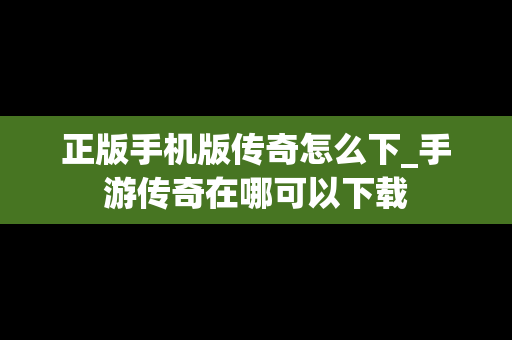正版手机版传奇怎么下_手游传奇在哪可以下载