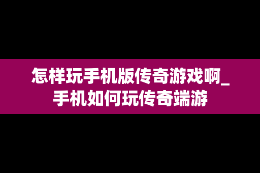 怎样玩手机版传奇游戏啊_手机如何玩传奇端游