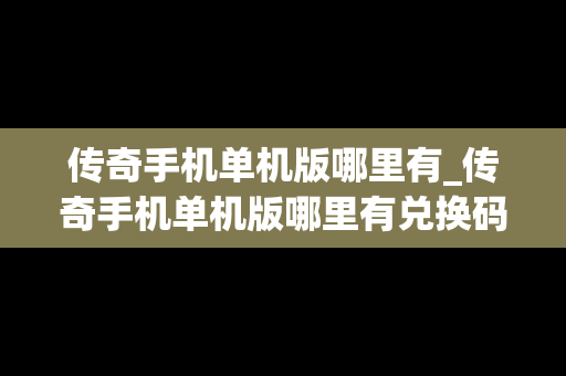 传奇手机单机版哪里有_传奇手机单机版哪里有兑换码