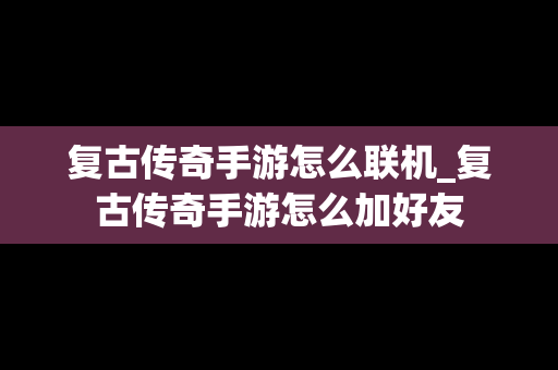 复古传奇手游怎么联机_复古传奇手游怎么加好友