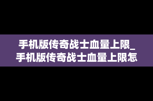 手机版传奇战士血量上限_手机版传奇战士血量上限怎么调