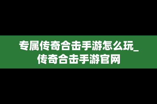 专属传奇合击手游怎么玩_传奇合击手游官网