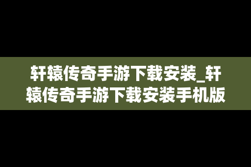 轩辕传奇手游下载安装_轩辕传奇手游下载安装手机版