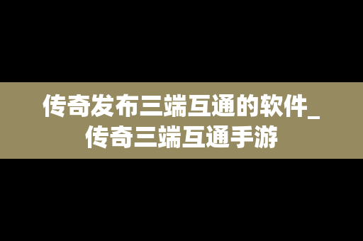 传奇发布三端互通的软件_传奇三端互通手游