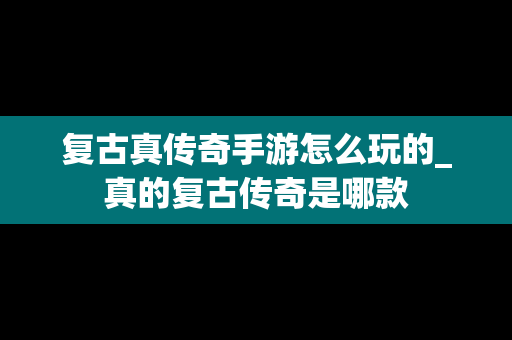 复古真传奇手游怎么玩的_真的复古传奇是哪款