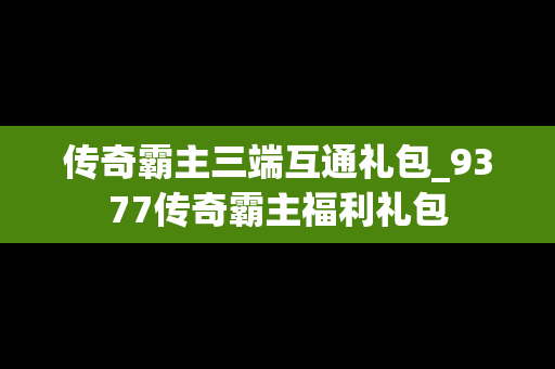 传奇霸主三端互通礼包_9377传奇霸主福利礼包