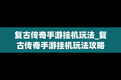 复古传奇手游挂机玩法_复古传奇手游挂机玩法攻略