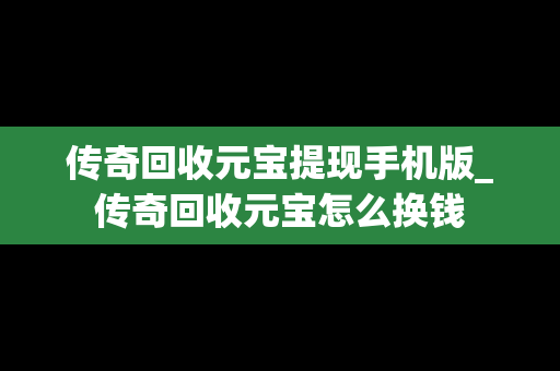 传奇回收元宝提现手机版_传奇回收元宝怎么换钱